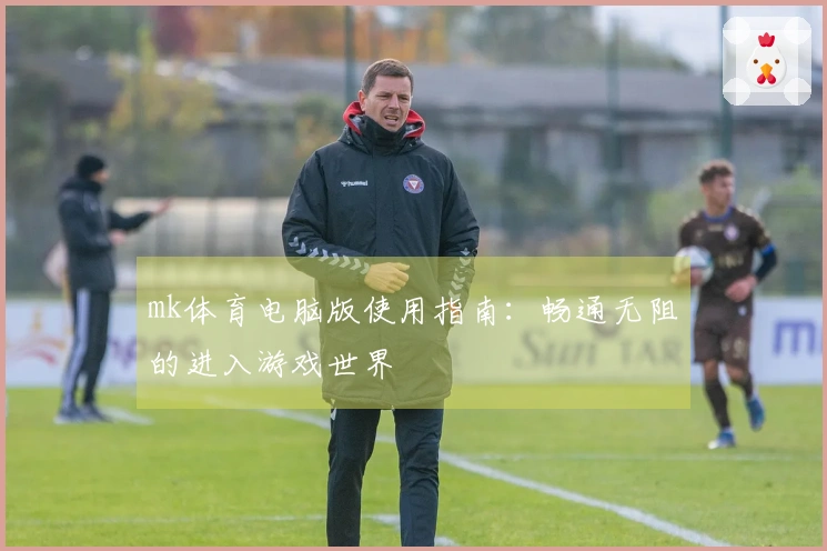 mk体育电脑版使用指南：畅通无阻的进入游戏世界