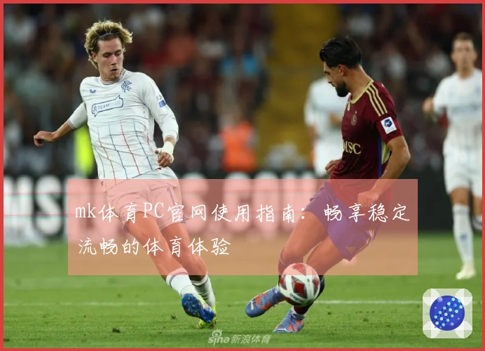 mk体育PC官网使用指南：畅享稳定流畅的体育体验