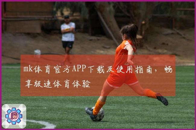 mk体育官方APP下载及使用指南，畅享极速体育体验