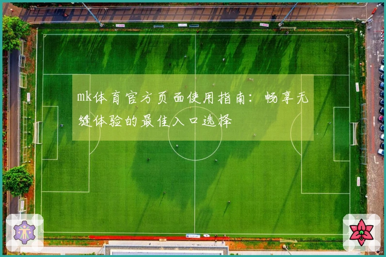 mk体育官方页面使用指南：畅享无缝体验的最佳入口选择