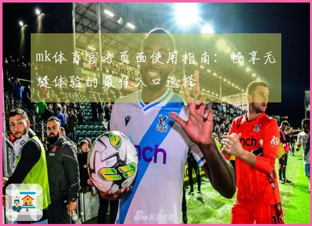 mk体育官方页面使用指南：畅享无缝体验的最佳入口选择