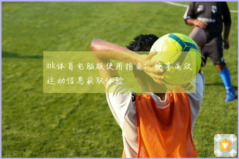 mk体育电脑版使用指南：畅享高效运动信息获取体验