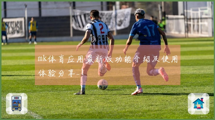 mk体育应用最新版功能介绍及使用体验分享_1