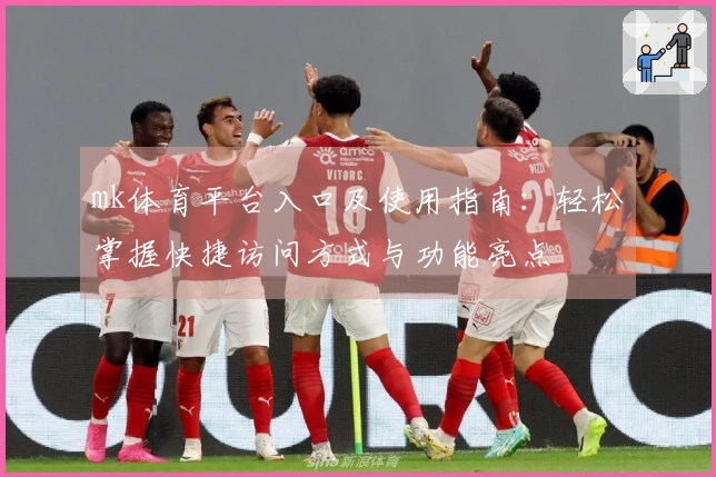 mk体育平台入口及使用指南：轻松掌握快捷访问方式与功能亮点