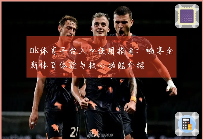 mk体育平台入口使用指南：畅享全新体育体验与核心功能介绍