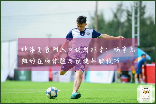mk体育官网入口使用指南：畅享无阻的在线体验与便捷导航技巧