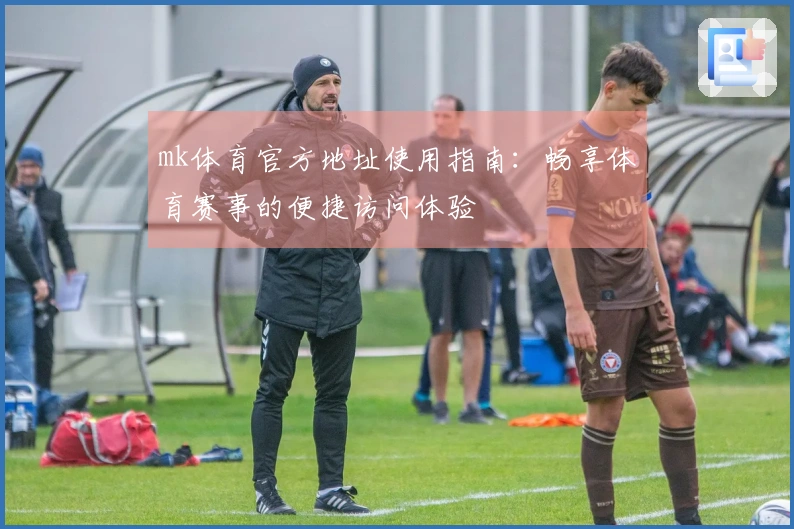 mk体育官方地址使用指南：畅享体育赛事的便捷访问体验
