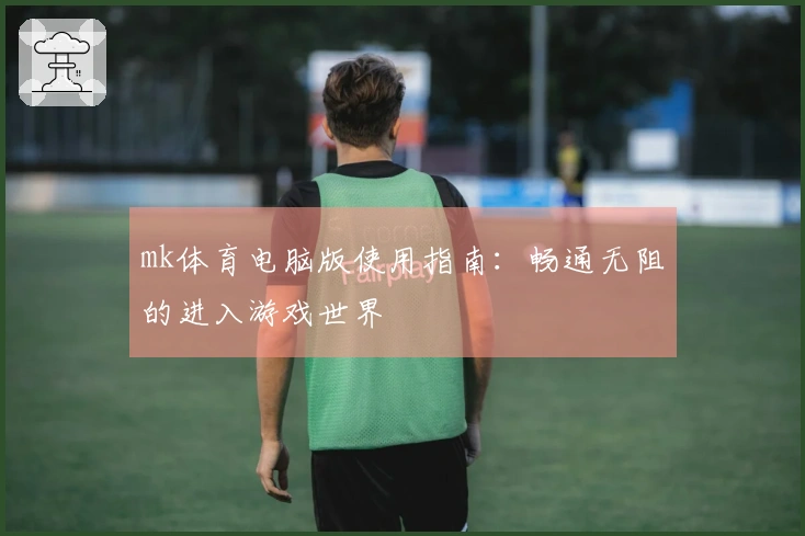 mk体育电脑版使用指南：畅通无阻的进入游戏世界