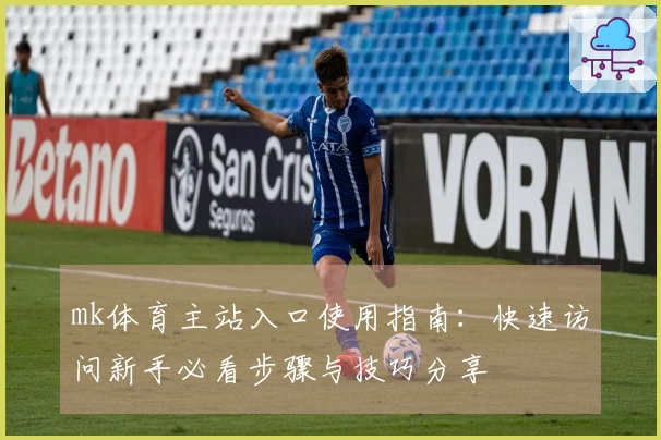 mk体育主站入口使用指南：快速访问新手必看步骤与技巧分享