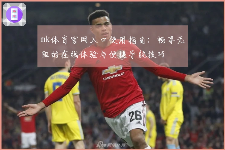 mk体育官网入口使用指南：畅享无阻的在线体验与便捷导航技巧