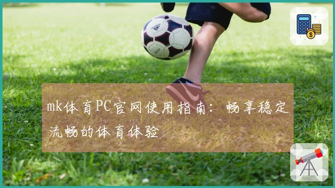 mk体育PC官网使用指南：畅享稳定流畅的体育体验