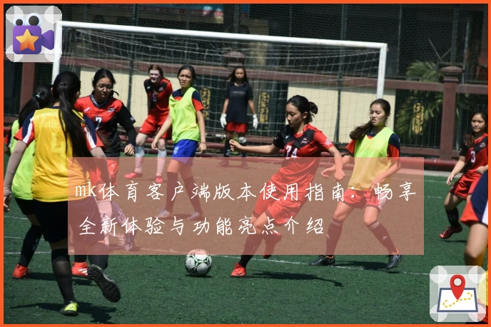 mk体育客户端版本使用指南：畅享全新体验与功能亮点介绍