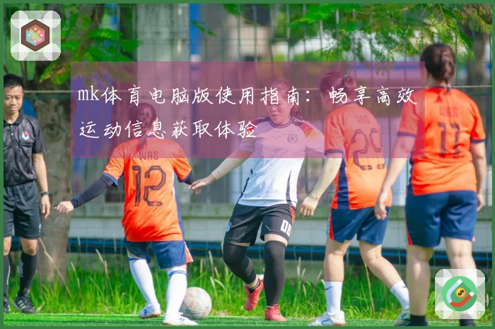 mk体育电脑版使用指南：畅享高效运动信息获取体验