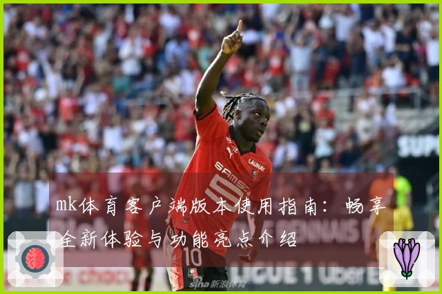 mk体育客户端版本使用指南：畅享全新体验与功能亮点介绍