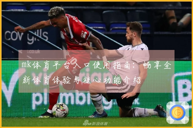 mk体育平台入口使用指南：畅享全新体育体验与核心功能介绍