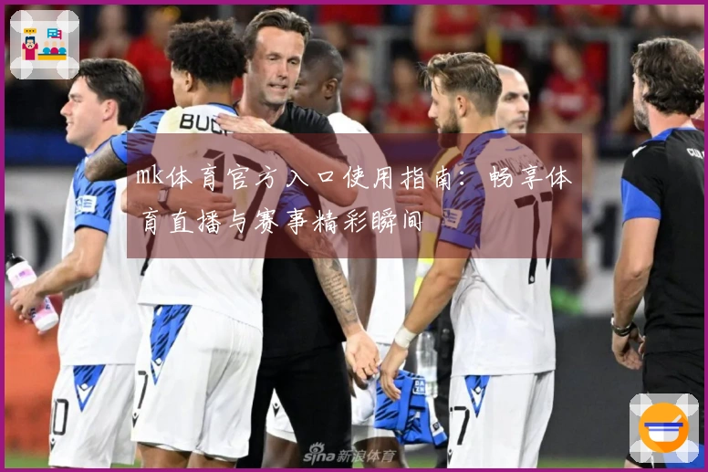 mk体育官方入口使用指南：畅享体育直播与赛事精彩瞬间